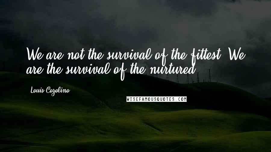 Louis Cozolino Quotes: We are not the survival of the fittest. We are the survival of the nurtured.