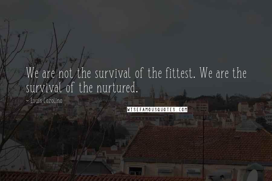 Louis Cozolino Quotes: We are not the survival of the fittest. We are the survival of the nurtured.