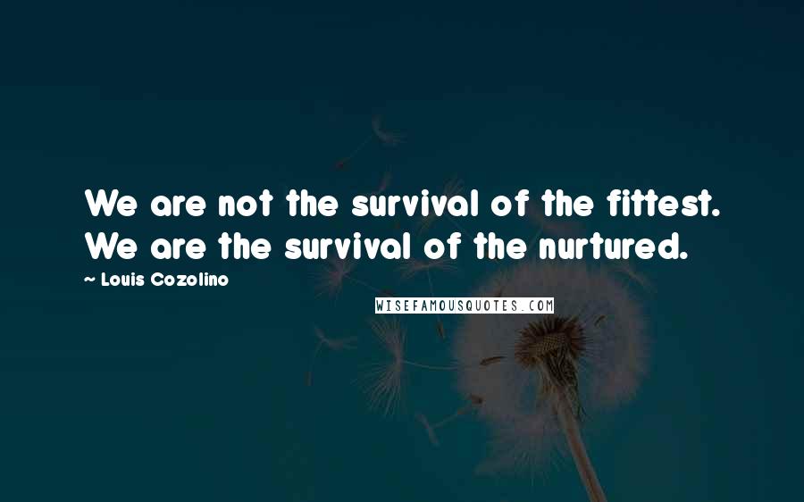 Louis Cozolino Quotes: We are not the survival of the fittest. We are the survival of the nurtured.
