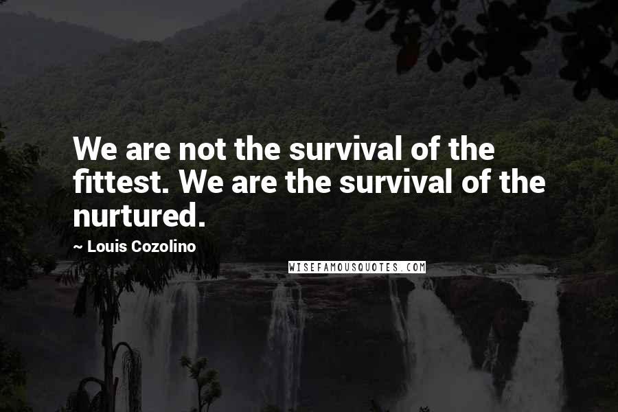 Louis Cozolino Quotes: We are not the survival of the fittest. We are the survival of the nurtured.