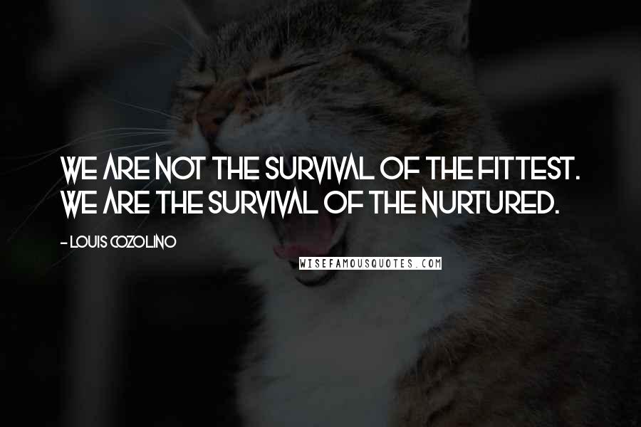 Louis Cozolino Quotes: We are not the survival of the fittest. We are the survival of the nurtured.