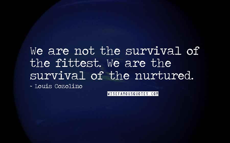 Louis Cozolino Quotes: We are not the survival of the fittest. We are the survival of the nurtured.