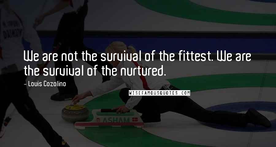 Louis Cozolino Quotes: We are not the survival of the fittest. We are the survival of the nurtured.