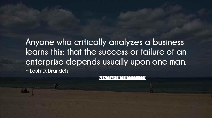 Louis D. Brandeis Quotes: Anyone who critically analyzes a business learns this: that the success or failure of an enterprise depends usually upon one man.