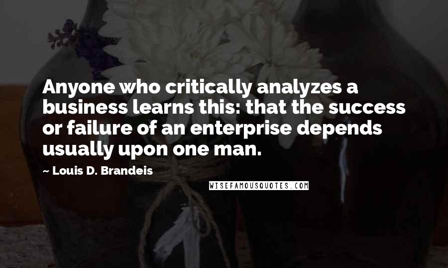 Louis D. Brandeis Quotes: Anyone who critically analyzes a business learns this: that the success or failure of an enterprise depends usually upon one man.