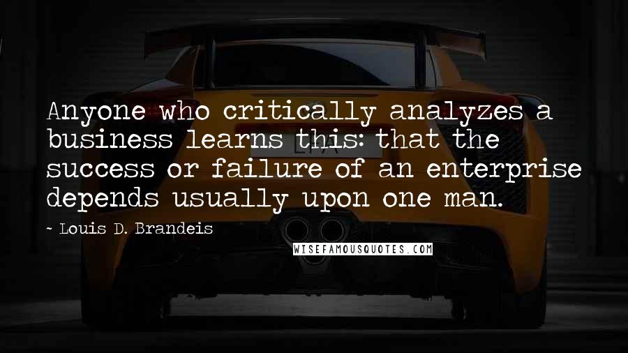 Louis D. Brandeis Quotes: Anyone who critically analyzes a business learns this: that the success or failure of an enterprise depends usually upon one man.