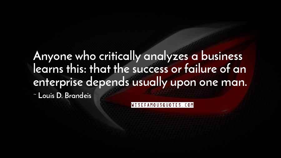 Louis D. Brandeis Quotes: Anyone who critically analyzes a business learns this: that the success or failure of an enterprise depends usually upon one man.