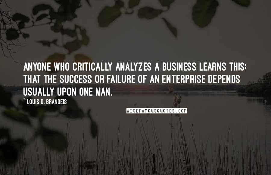 Louis D. Brandeis Quotes: Anyone who critically analyzes a business learns this: that the success or failure of an enterprise depends usually upon one man.