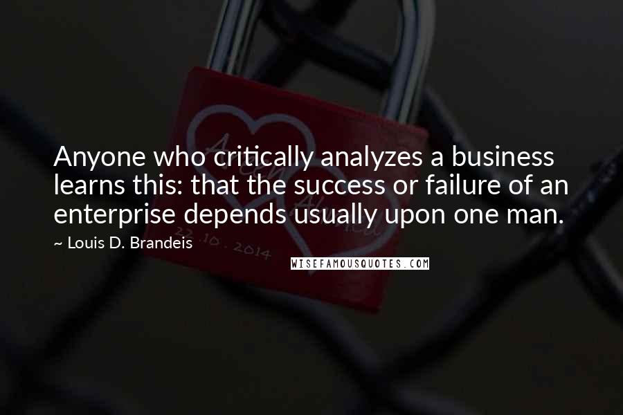 Louis D. Brandeis Quotes: Anyone who critically analyzes a business learns this: that the success or failure of an enterprise depends usually upon one man.