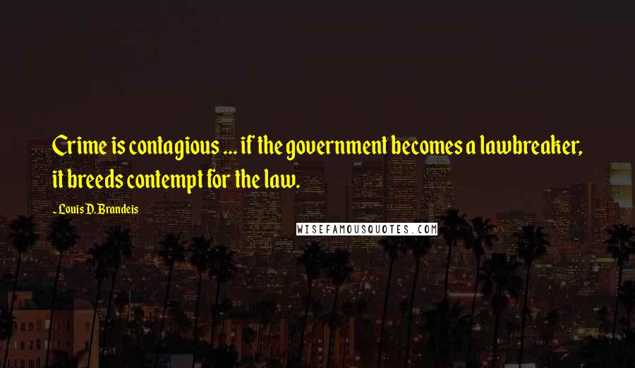 Louis D. Brandeis Quotes: Crime is contagious ... if the government becomes a lawbreaker, it breeds contempt for the law.