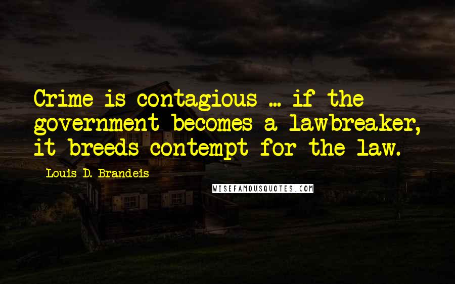 Louis D. Brandeis Quotes: Crime is contagious ... if the government becomes a lawbreaker, it breeds contempt for the law.