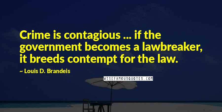 Louis D. Brandeis Quotes: Crime is contagious ... if the government becomes a lawbreaker, it breeds contempt for the law.