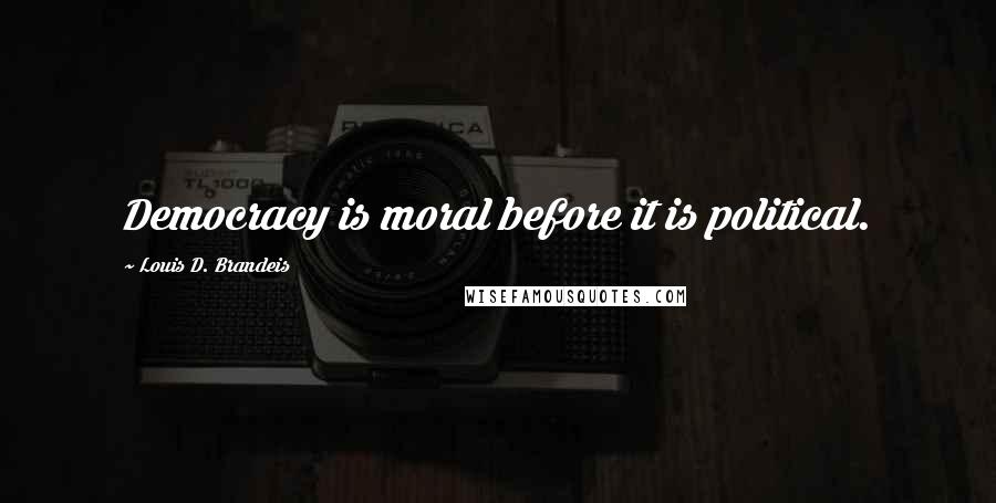 Louis D. Brandeis Quotes: Democracy is moral before it is political.