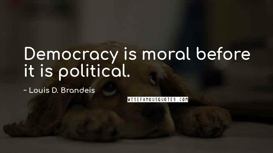 Louis D. Brandeis Quotes: Democracy is moral before it is political.