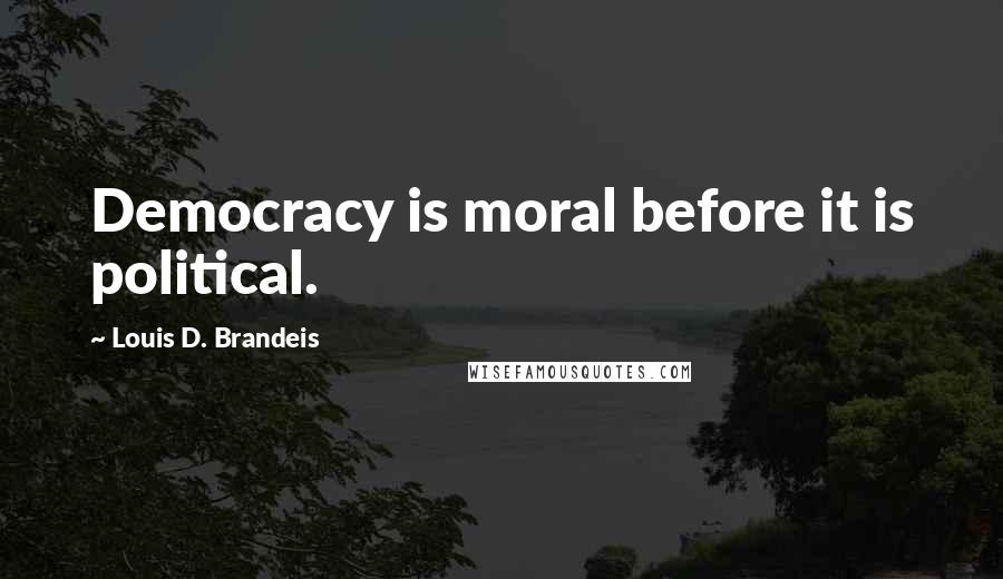 Louis D. Brandeis Quotes: Democracy is moral before it is political.