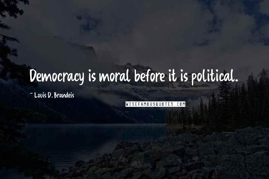 Louis D. Brandeis Quotes: Democracy is moral before it is political.