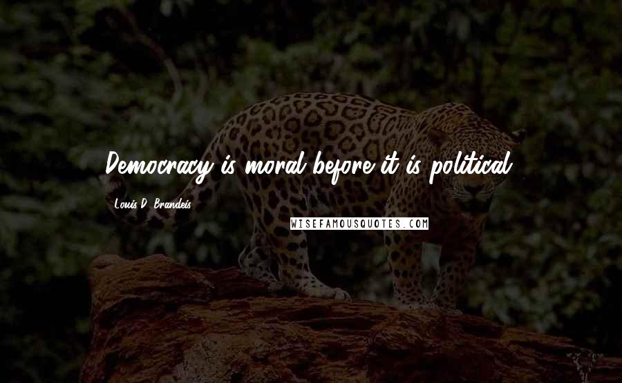 Louis D. Brandeis Quotes: Democracy is moral before it is political.