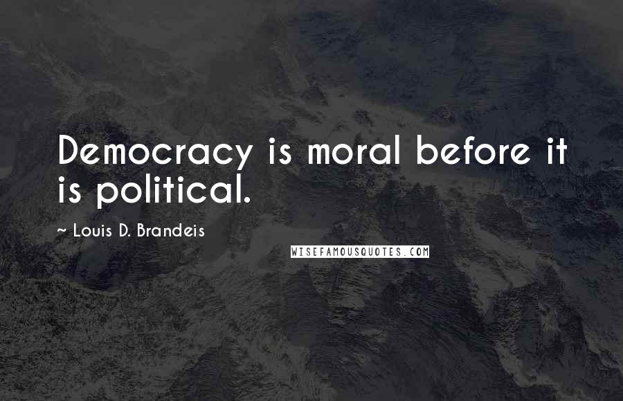 Louis D. Brandeis Quotes: Democracy is moral before it is political.