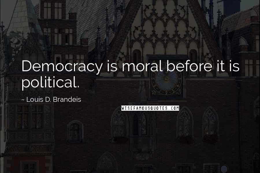 Louis D. Brandeis Quotes: Democracy is moral before it is political.