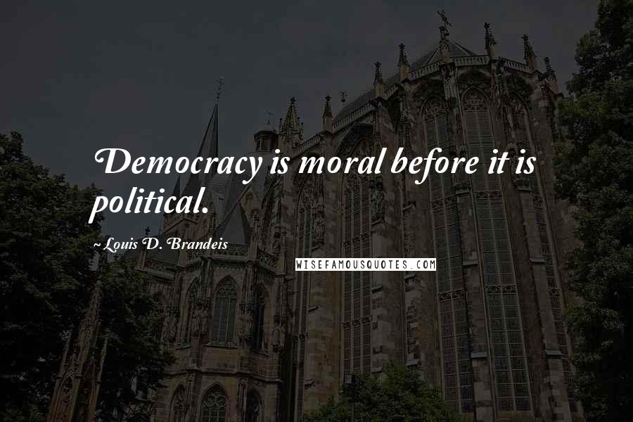 Louis D. Brandeis Quotes: Democracy is moral before it is political.