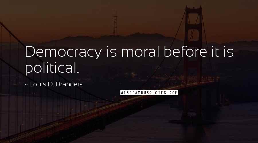 Louis D. Brandeis Quotes: Democracy is moral before it is political.