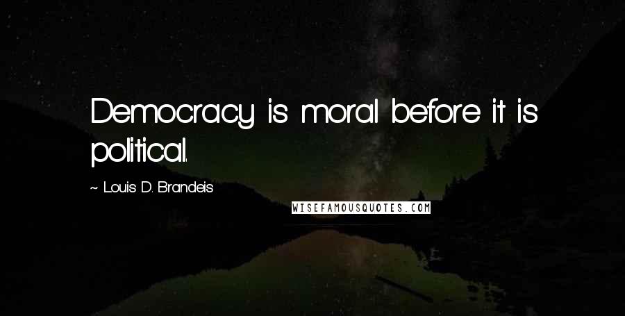 Louis D. Brandeis Quotes: Democracy is moral before it is political.
