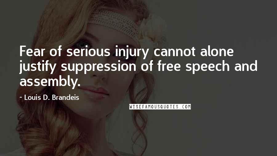 Louis D. Brandeis Quotes: Fear of serious injury cannot alone justify suppression of free speech and assembly.