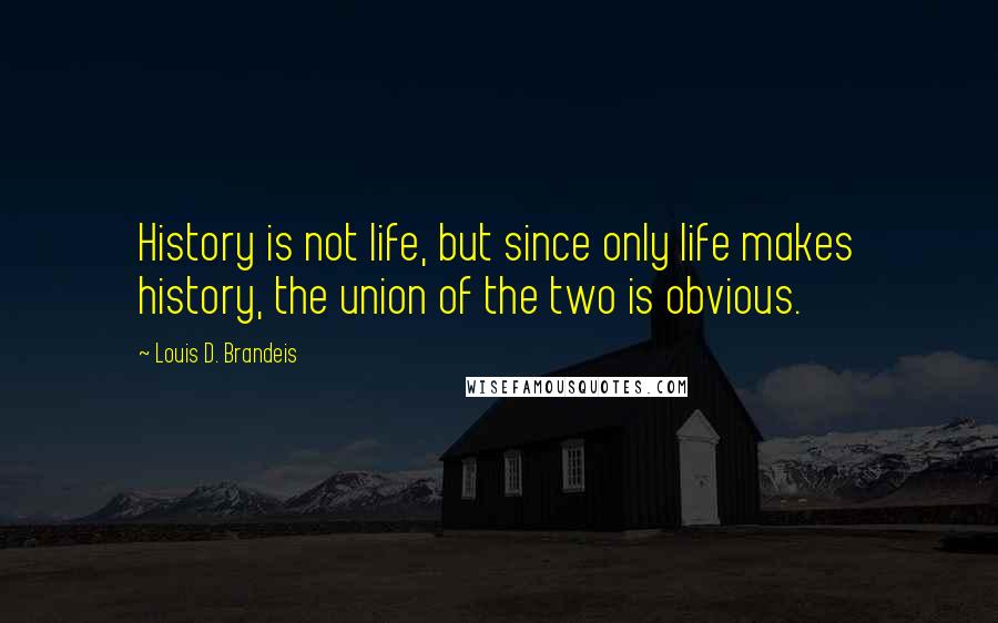 Louis D. Brandeis Quotes: History is not life, but since only life makes history, the union of the two is obvious.