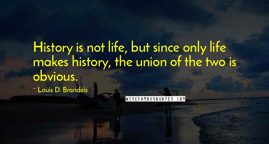 Louis D. Brandeis Quotes: History is not life, but since only life makes history, the union of the two is obvious.