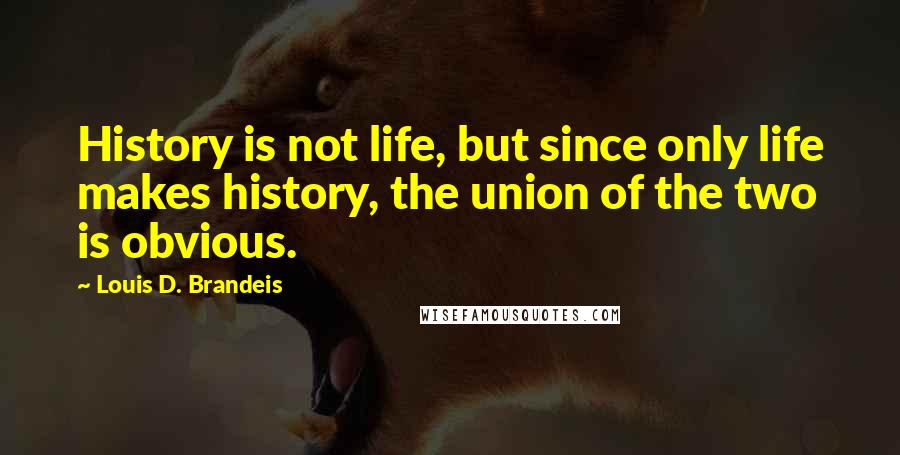 Louis D. Brandeis Quotes: History is not life, but since only life makes history, the union of the two is obvious.