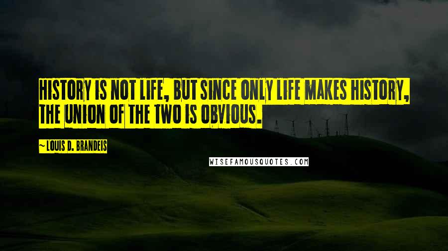 Louis D. Brandeis Quotes: History is not life, but since only life makes history, the union of the two is obvious.