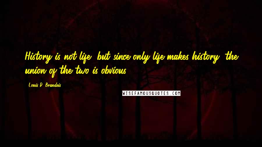 Louis D. Brandeis Quotes: History is not life, but since only life makes history, the union of the two is obvious.