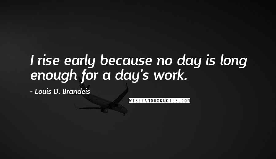 Louis D. Brandeis Quotes: I rise early because no day is long enough for a day's work.