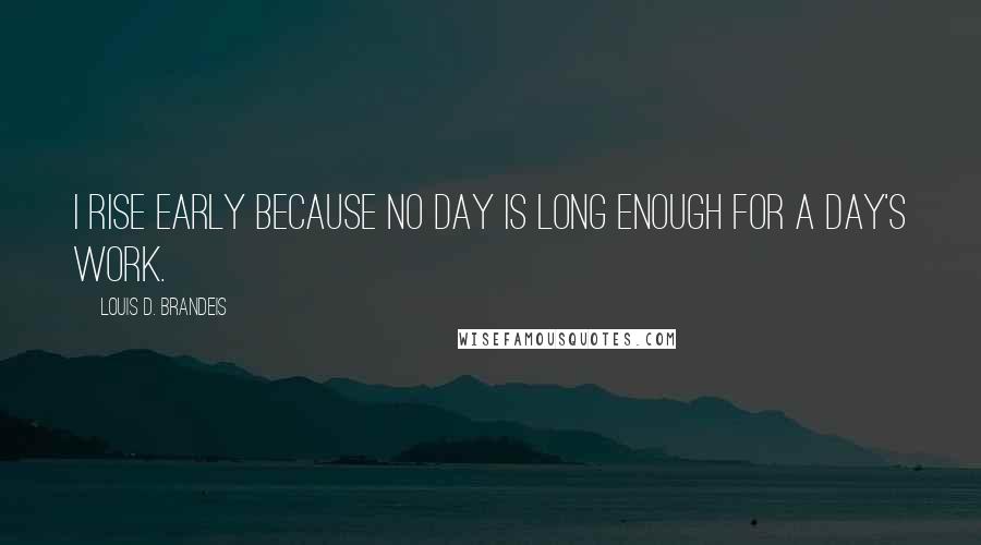 Louis D. Brandeis Quotes: I rise early because no day is long enough for a day's work.