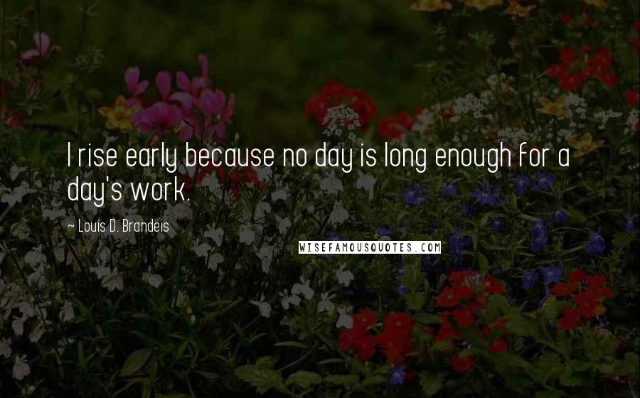 Louis D. Brandeis Quotes: I rise early because no day is long enough for a day's work.