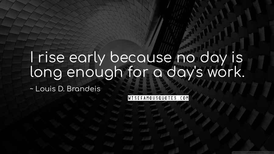Louis D. Brandeis Quotes: I rise early because no day is long enough for a day's work.