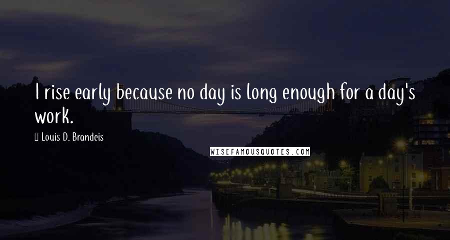 Louis D. Brandeis Quotes: I rise early because no day is long enough for a day's work.