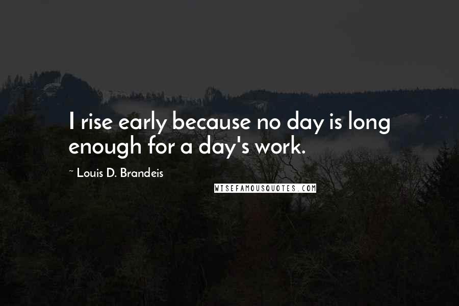 Louis D. Brandeis Quotes: I rise early because no day is long enough for a day's work.