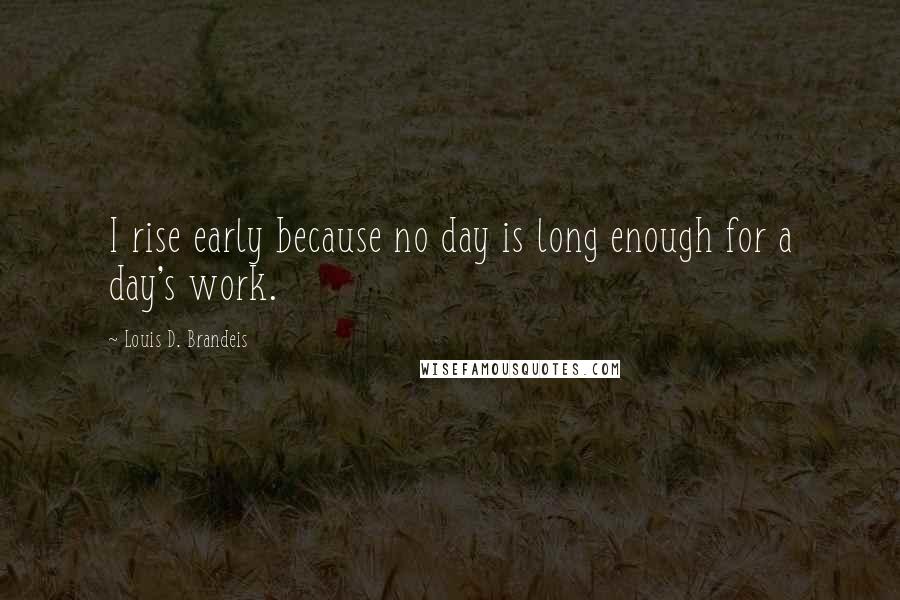 Louis D. Brandeis Quotes: I rise early because no day is long enough for a day's work.