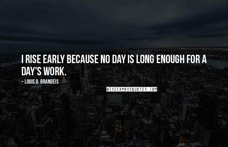 Louis D. Brandeis Quotes: I rise early because no day is long enough for a day's work.