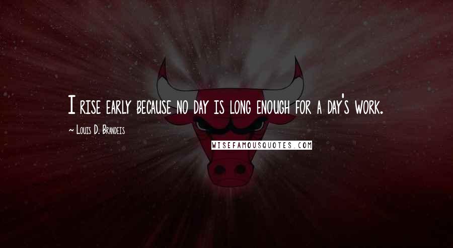 Louis D. Brandeis Quotes: I rise early because no day is long enough for a day's work.