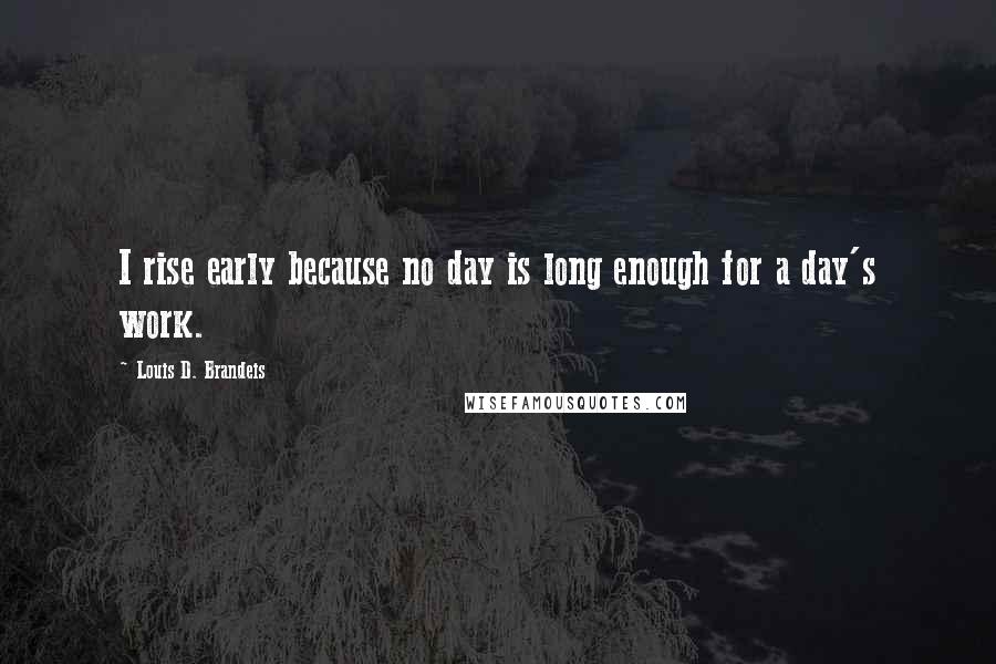 Louis D. Brandeis Quotes: I rise early because no day is long enough for a day's work.