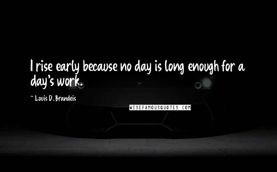 Louis D. Brandeis Quotes: I rise early because no day is long enough for a day's work.