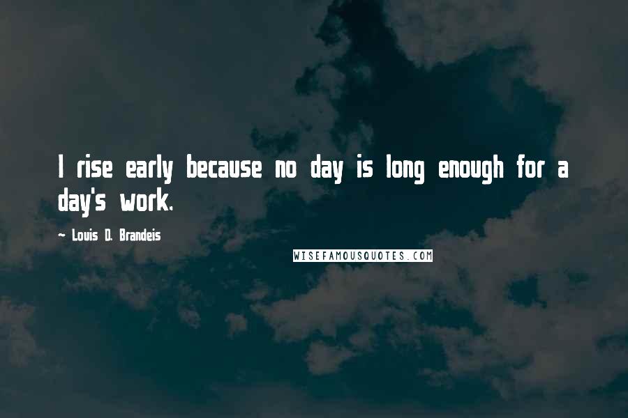 Louis D. Brandeis Quotes: I rise early because no day is long enough for a day's work.