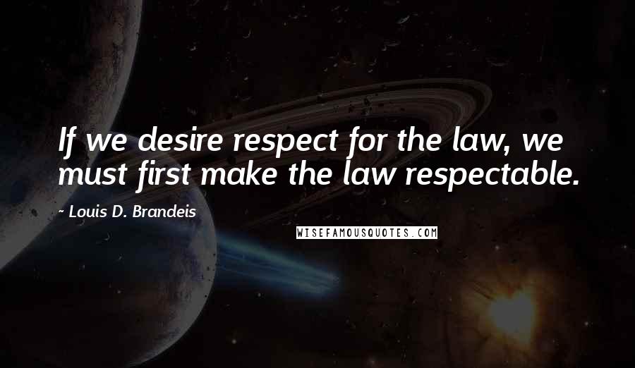 Louis D. Brandeis Quotes: If we desire respect for the law, we must first make the law respectable. 