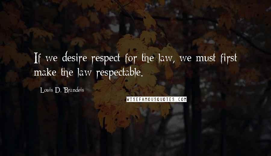 Louis D. Brandeis Quotes: If we desire respect for the law, we must first make the law respectable. 