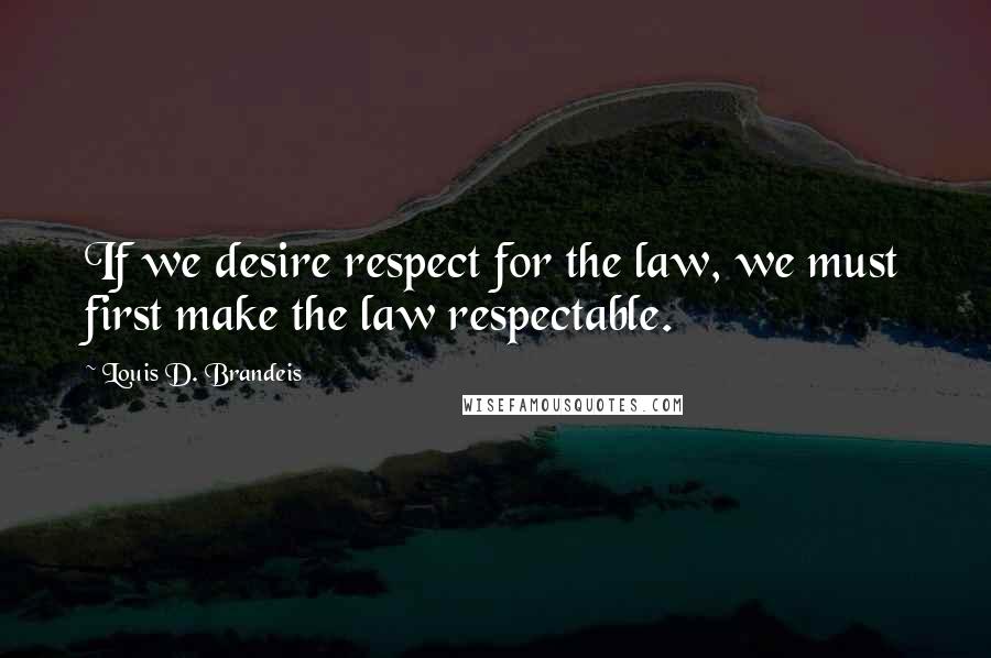 Louis D. Brandeis Quotes: If we desire respect for the law, we must first make the law respectable.