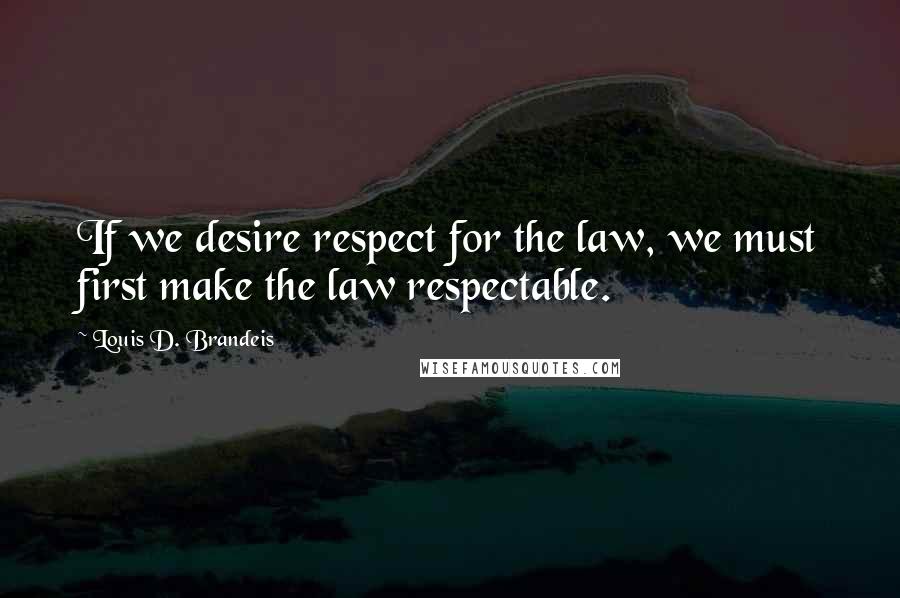 Louis D. Brandeis Quotes: If we desire respect for the law, we must first make the law respectable. 