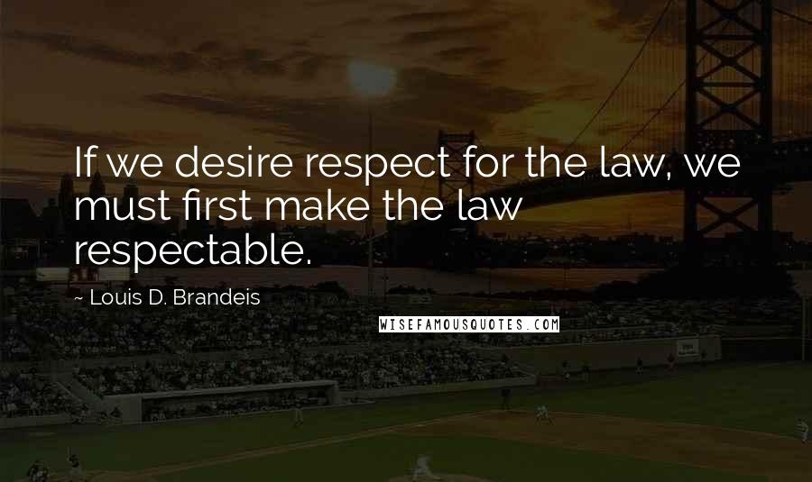 Louis D. Brandeis Quotes: If we desire respect for the law, we must first make the law respectable.