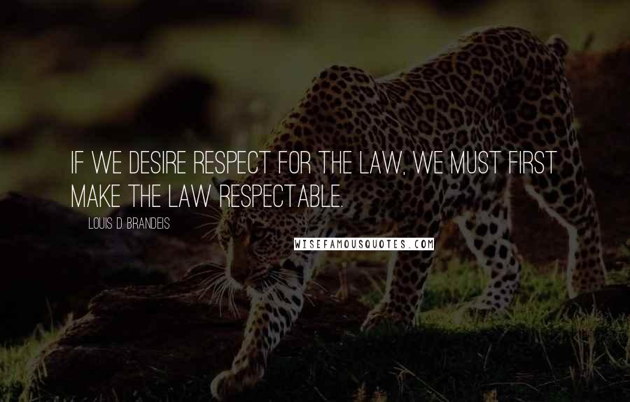 Louis D. Brandeis Quotes: If we desire respect for the law, we must first make the law respectable. 